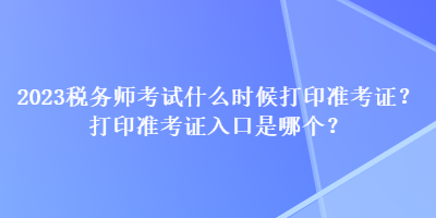 2023稅務(wù)師考試什么時候打印準考證？打印準考證入口是哪個？