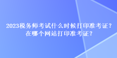 2023稅務師考試什么時候打印準考證？在哪個網(wǎng)站打印準考證？