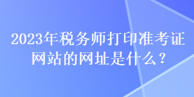 2023年稅務(wù)師打印準(zhǔn)考證網(wǎng)站的網(wǎng)址是什么？