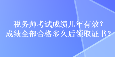 稅務(wù)師考試成績幾年有效？成績?nèi)亢细穸嗑煤箢I(lǐng)取證書？