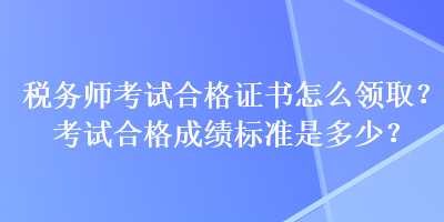 稅務(wù)師考試合格證書怎么領(lǐng)??？考試合格成績標(biāo)準(zhǔn)是多少？