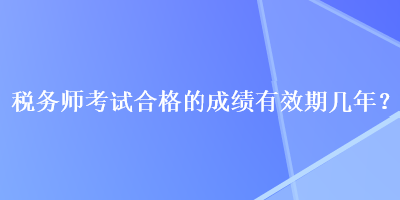 稅務(wù)師考試合格的成績有效期幾年？