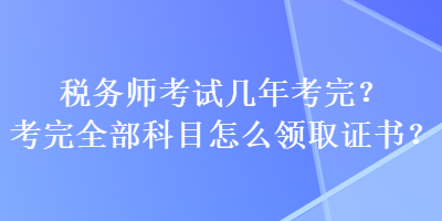 稅務師考試幾年考完？考完全部科目怎么領取證書？