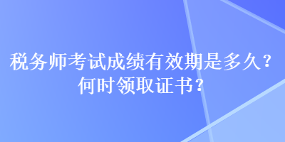 稅務(wù)師考試成績(jī)有效期是多久？何時(shí)領(lǐng)取證書(shū)？