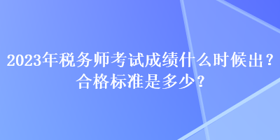 2023年稅務(wù)師考試成績什么時候出？合格標(biāo)準(zhǔn)是多少？