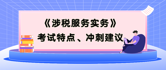 《涉稅服務(wù)實(shí)務(wù)》考試特點(diǎn)、考前沖刺建議