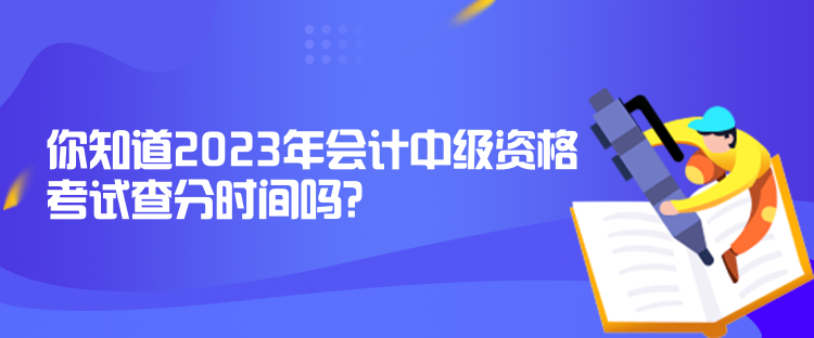 你知道2023年會(huì)計(jì)中級資格考試查分時(shí)間嗎？