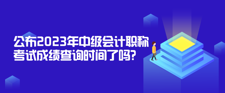 公布2023年中級(jí)會(huì)計(jì)職稱(chēng)考試成績(jī)查詢時(shí)間了嗎？