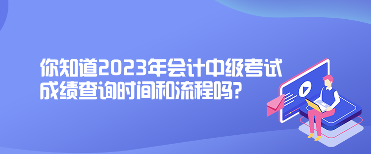 你知道2023年會計中級考試成績查詢時間和流程嗎？