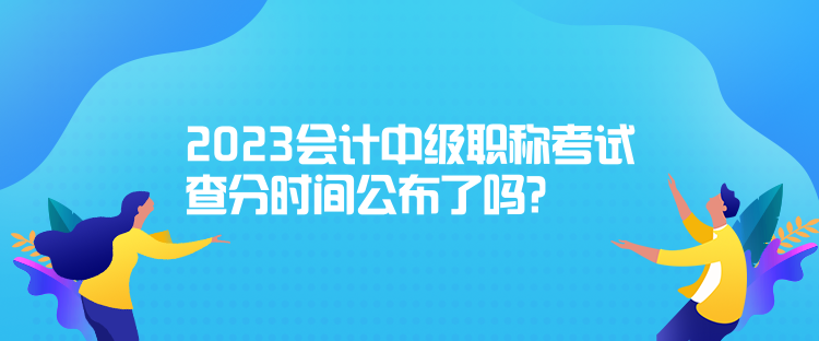 2023會(huì)計(jì)中級(jí)職稱考試查分時(shí)間公布了嗎？