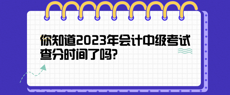 你知道2023年會(huì)計(jì)中級(jí)考試查分時(shí)間了嗎？