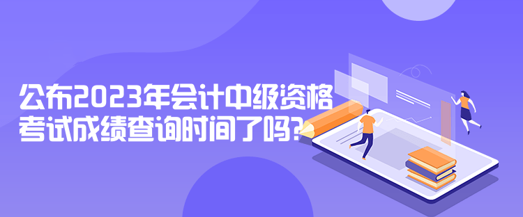 公布2023年會(huì)計(jì)中級(jí)資格考試成績查詢時(shí)間了嗎？