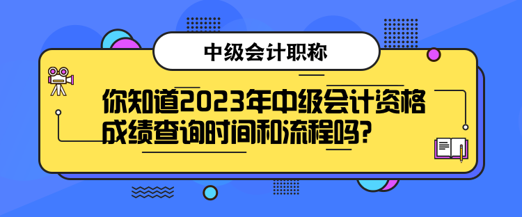 你知道2023年中級會計資格成績查詢時間和流程嗎？