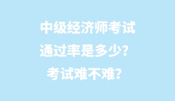 中級經(jīng)濟師考試通過率是多少？考試難不難？