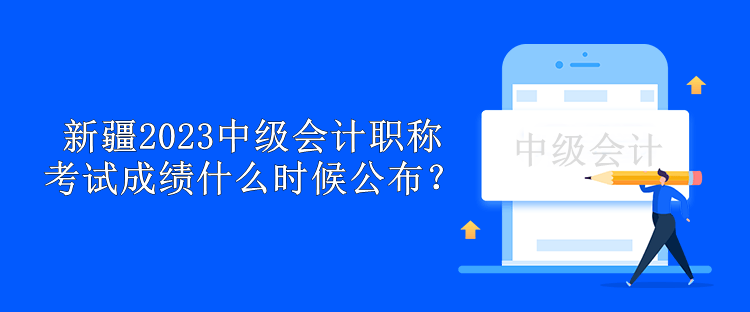 新疆2023年中級(jí)會(huì)計(jì)職稱考試成績(jī)什么時(shí)候公布？