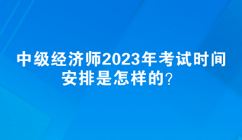 中級(jí)經(jīng)濟(jì)師2023年考試時(shí)間安排是怎樣的？