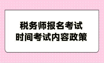 稅務(wù)師報名考試時間考試內(nèi)容政策