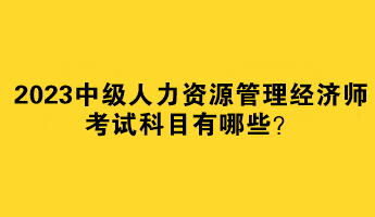 2023中級人力資源管理經(jīng)濟師考試科目有哪些？