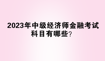 2023年中級(jí)經(jīng)濟(jì)師金融考試科目有哪些？