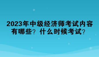 2023年中級(jí)經(jīng)濟(jì)師考試內(nèi)容有哪些？什么時(shí)候考試？