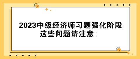 2023中級經(jīng)濟師習(xí)題強化階段 這些問題請注意！