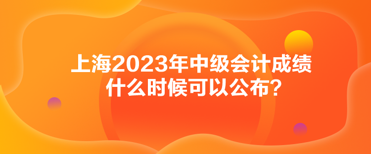 上海2023年中級(jí)會(huì)計(jì)成績什么時(shí)候可以公布？