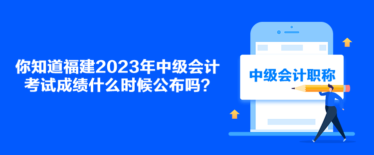 你知道福建2023年中級(jí)會(huì)計(jì)考試成績(jī)什么時(shí)候公布嗎？