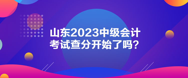 山東2023中級(jí)會(huì)計(jì)考試查分開始了嗎？