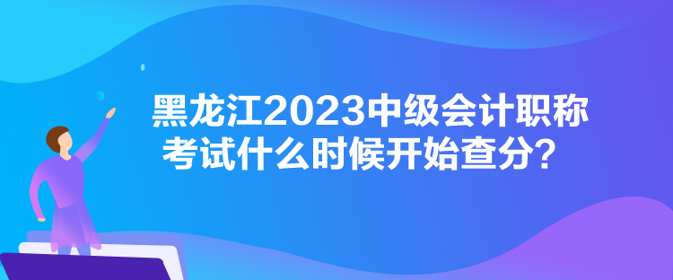 黑龍江2023中級(jí)會(huì)計(jì)職稱考試什么時(shí)候開始查分？