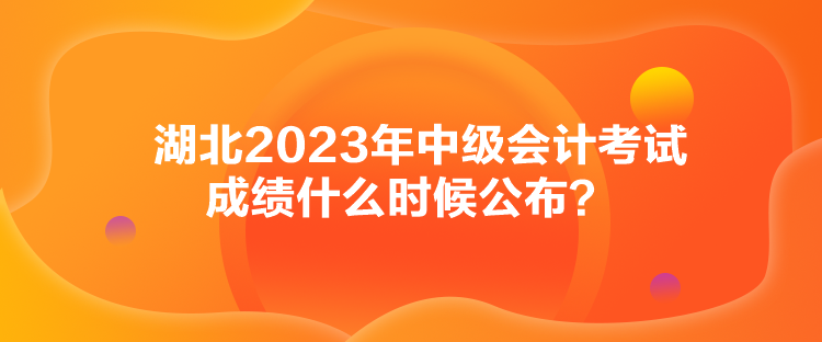 湖北2023年中級(jí)會(huì)計(jì)考試成績(jī)什么時(shí)候公布？