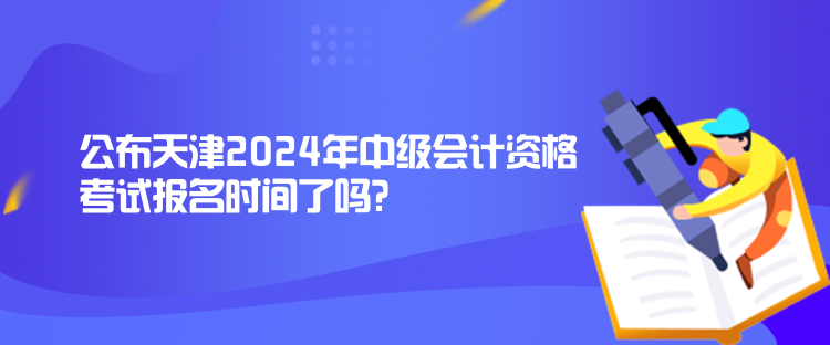 公布天津2024年中級會(huì)計(jì)資格考試報(bào)名時(shí)間了嗎？