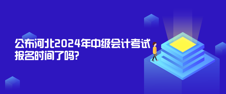 公布河北2024年中級(jí)會(huì)計(jì)考試報(bào)名時(shí)間了嗎？