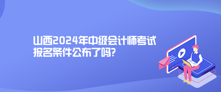 山西2024年中級會計師考試報名條件公布了嗎？