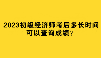 2023初級經(jīng)濟師考后多長時間可以查詢成績？