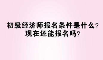 初級經(jīng)濟師報名條件是什么？現(xiàn)在還能報名嗎？