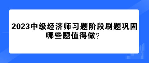 2023中級經(jīng)濟師習題階段刷題鞏固 哪些題值得做？