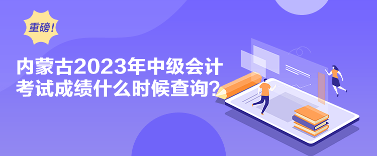 內(nèi)蒙古2023年中級會計考試成績什么時候查詢？