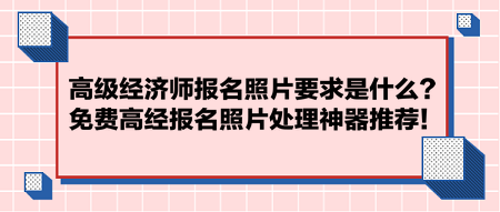 高級經(jīng)濟師報名照片要求是什么？免費高經(jīng)報名照片處理神器推薦！