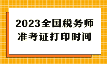 2023全國稅務(wù)師準(zhǔn)考證打印時間