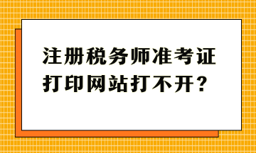 注冊(cè)稅務(wù)師準(zhǔn)考證打印網(wǎng)站打不開？