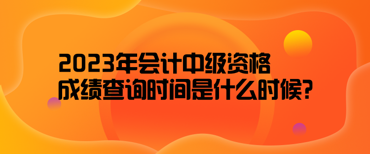 2023年會計中級資格成績查詢時間是什么時候？