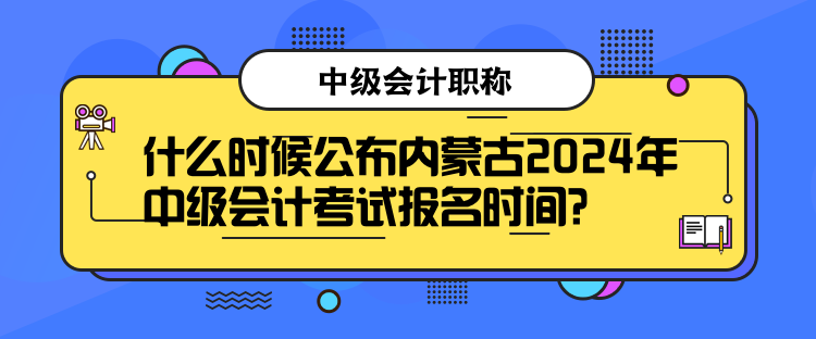 什么時(shí)候公布內(nèi)蒙古2024年中級(jí)會(huì)計(jì)考試報(bào)名時(shí)間？