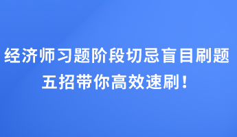 經(jīng)濟(jì)師習(xí)題階段切忌盲目刷題 五招帶你高效速刷！