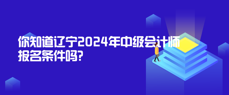 你知道遼寧2024年中級(jí)會(huì)計(jì)師報(bào)名條件嗎？