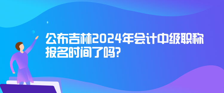 公布吉林2024年會計(jì)中級職稱報名時間了嗎？