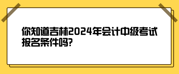 你知道吉林2024年會(huì)計(jì)中級(jí)考試報(bào)名條件嗎？