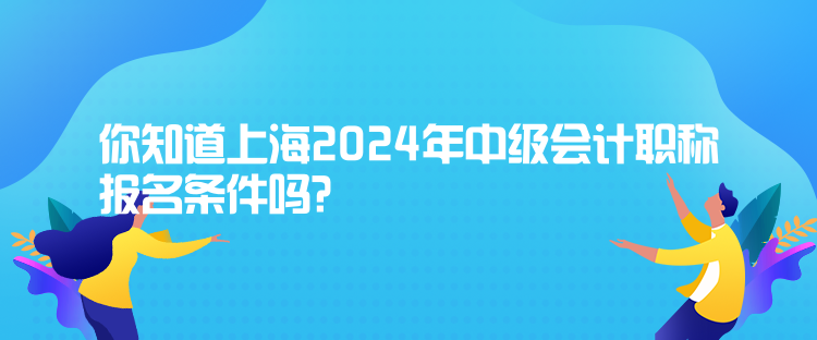 你知道上海2024年中級會計職稱報名條件嗎？