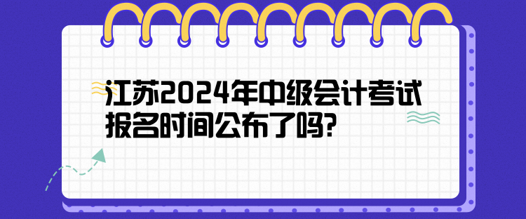 江蘇2024年中級會計(jì)考試報(bào)名時(shí)間公布了嗎？