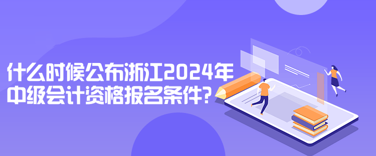 什么時候公布浙江2024年中級會計資格報名條件？