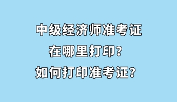 中級經(jīng)濟(jì)師準(zhǔn)考證在哪里打??？如何打印準(zhǔn)考證？